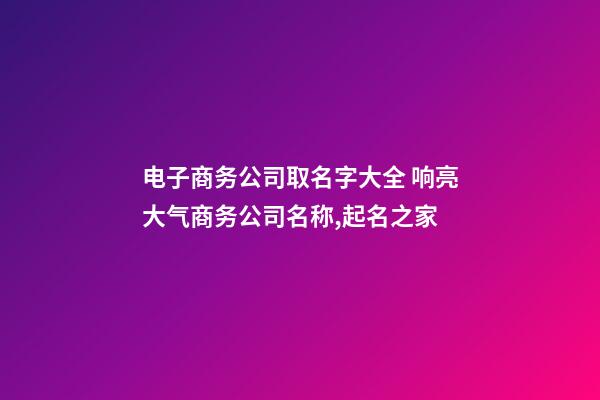 电子商务公司取名字大全 响亮大气商务公司名称,起名之家